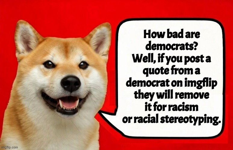 I mean they suspended me for a antiracist meme calling it racism! This site is a pure ideology captured bot farm | How bad are democrats?
Well, if you post a quote from a democrat on imgflip they will remove it for racism or racial stereotyping. | image tagged in racism,racist,stereotypes,mods,bias,political memes | made w/ Imgflip meme maker