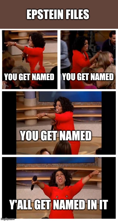 Redacted names | EPSTEIN FILES; YOU GET NAMED; YOU GET NAMED; YOU GET NAMED; Y'ALL GET NAMED IN IT | image tagged in memes,oprah you get a car everybody gets a car,jeffrey epstein,donald trump,bill gates | made w/ Imgflip meme maker