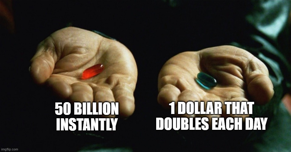 Pills | 50 BILLION INSTANTLY; 1 DOLLAR THAT DOUBLES EACH DAY | image tagged in red pill blue pill | made w/ Imgflip meme maker