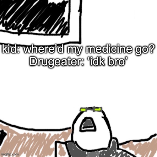 The Aggressive Combatant | kid: where’d my medicine go?
Drugeater: ‘idk bro’ | image tagged in the aggressive combatant | made w/ Imgflip meme maker