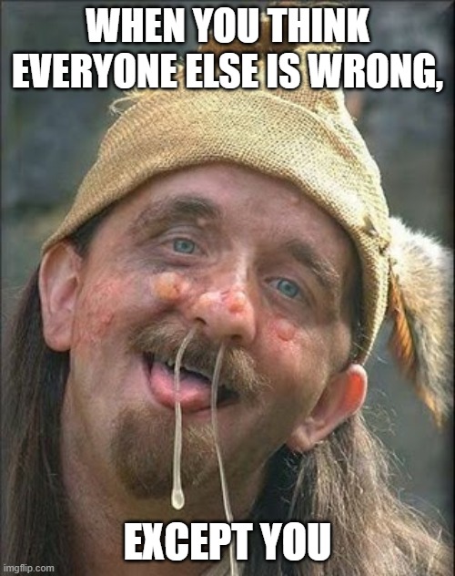 Stupid Hobo | WHEN YOU THINK EVERYONE ELSE IS WRONG, EXCEPT YOU | image tagged in stupid hobo | made w/ Imgflip meme maker