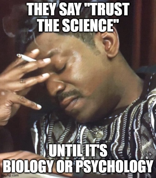 Oh my god | THEY SAY "TRUST THE SCIENCE"; UNTIL IT'S BIOLOGY OR PSYCHOLOGY | image tagged in oh my god | made w/ Imgflip meme maker