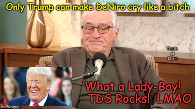 Robert DeNiro CRYS like a BABY | Only Trump can make DeNiro cry like a bitch; Thoth  al  Khem; What a Lady-Boy!     TDS Rocks!  LMAO | image tagged in tds is deadly,de niro is a bitch,tds robert deniro,lmao de niro,robert deniro is acrybaby,deniro a ladyboy | made w/ Imgflip meme maker