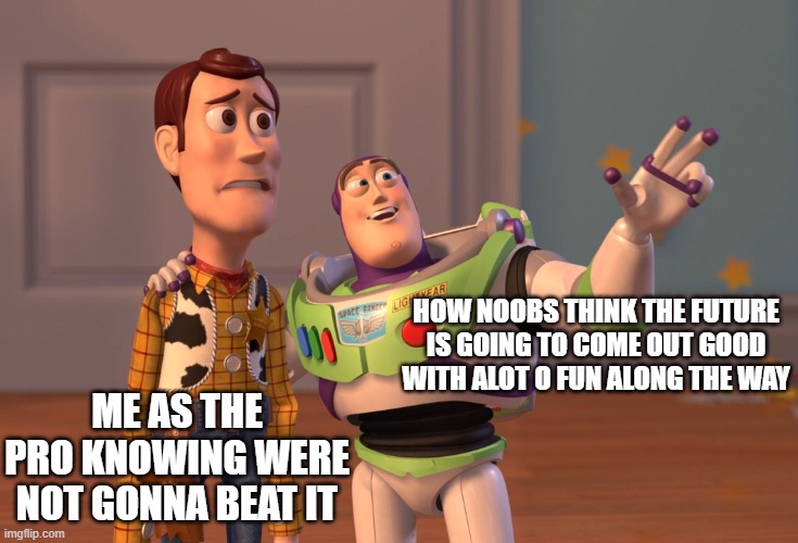 X, X Everywhere Meme | HOW NOOBS THINK THE FUTURE IS GOING TO COME OUT GOOD WITH ALOT O FUN ALONG THE WAY; ME AS THE PRO KNOWING WERE NOT GONNA BEAT IT | image tagged in memes,x x everywhere | made w/ Imgflip meme maker