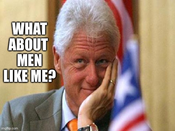 smiling bill clinton | WHAT ABOUT 
MEN LIKE ME? | image tagged in smiling bill clinton | made w/ Imgflip meme maker