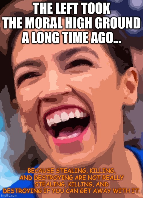 What does Fu Ckice mean, anyway? | THE LEFT TOOK THE MORAL HIGH GROUND A LONG TIME AGO... BECAUSE STEALING, KILLING, AND DESTROYING ARE NOT REALLY STEALING, KILLING, AND DESTROYING IF YOU CAN GET AWAY WITH IT. | image tagged in aoc crazy town,leftists,election fraud,communism | made w/ Imgflip meme maker