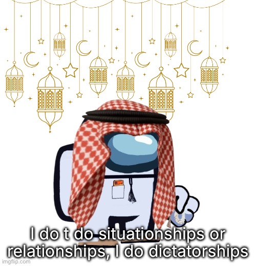 ArabMogus Ramadan temp (thanks eshaheer for the og image) | I do t do situationships or relationships, I do dictatorships | image tagged in arabmogus ramadan temp thanks eshaheer for the og image | made w/ Imgflip meme maker