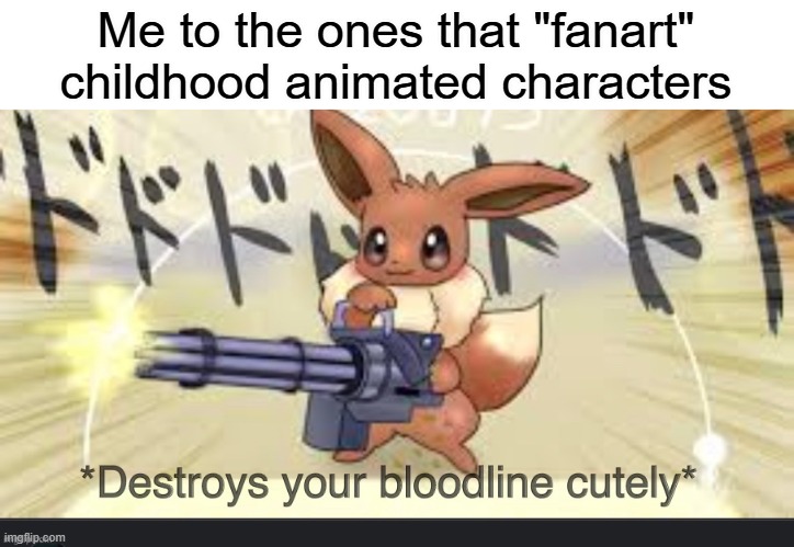 please do not | Me to the ones that "fanart" childhood animated characters | image tagged in destroys your bloodline cutely | made w/ Imgflip meme maker