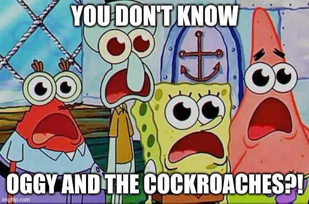 Mr. Krabs, Squidward, Patrick, and spongebob | YOU DON'T KNOW OGGY AND THE COCKROACHES?! | image tagged in mr krabs squidward patrick and spongebob | made w/ Imgflip meme maker