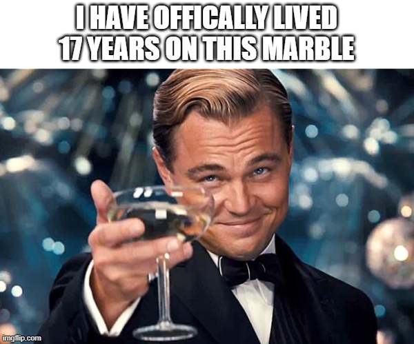 Happy Birthday | I HAVE OFFICALLY LIVED 17 YEARS ON THIS MARBLE | image tagged in happy birthday | made w/ Imgflip meme maker