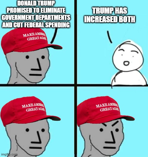 I voted for him, but I'm just saying | DONALD TRUMP PROMISED TO ELIMINATE GOVERNMENT DEPARTMENTS AND CUT FEDERAL SPENDING; TRUMP HAS INCREASED BOTH | image tagged in angry npc wojak,maga,donald trump,republicans,politics lol,political meme | made w/ Imgflip meme maker