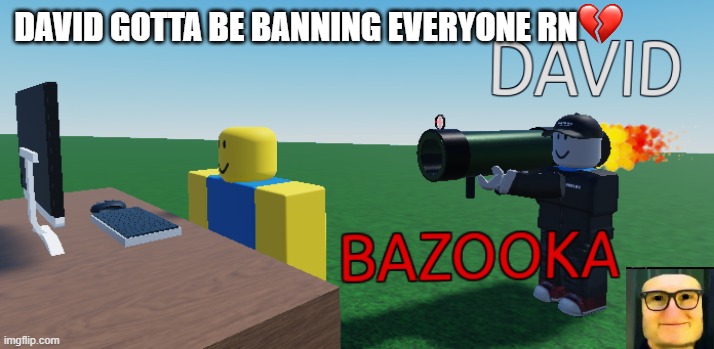 David Bazooka | DAVID GOTTA BE BANNING EVERYONE RN | image tagged in david bazooka | made w/ Imgflip meme maker