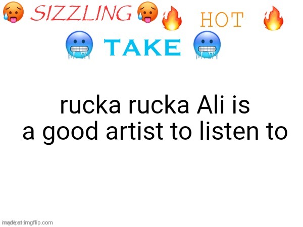sizzling hot take | rucka rucka Ali is a good artist to listen to | image tagged in sizzling hot take | made w/ Imgflip meme maker