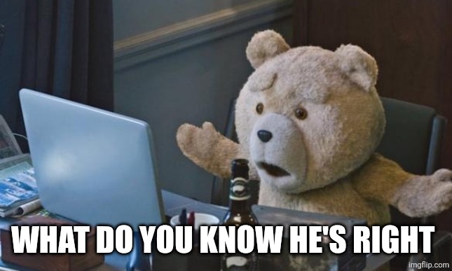 Ted 2 computer | WHAT DO YOU KNOW HE'S RIGHT | image tagged in ted 2 computer | made w/ Imgflip meme maker