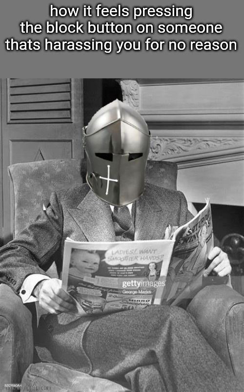 crusader newspaper | how it feels pressing the block button on someone thats harassing you for no reason | image tagged in crusader newspaper | made w/ Imgflip meme maker