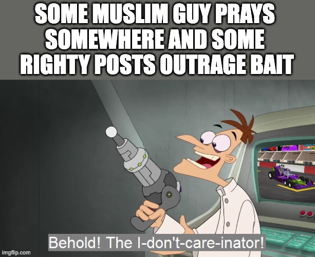 the i don't care inator | SOME MUSLIM GUY PRAYS 
SOMEWHERE AND SOME 
RIGHTY POSTS OUTRAGE BAIT | image tagged in the i don't care inator | made w/ Imgflip meme maker