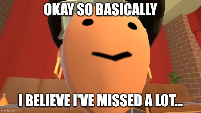 I have returned... and stuff's happened. | OKAY SO BASICALLY; I BELIEVE I'VE MISSED A LOT... | image tagged in whaddayomeen | made w/ Imgflip meme maker