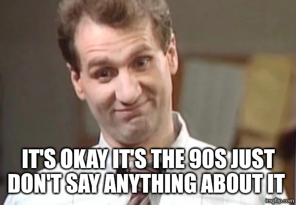 Al Bundy Yeah Right | IT'S OKAY IT'S THE 90S JUST DON'T SAY ANYTHING ABOUT IT | image tagged in al bundy yeah right | made w/ Imgflip meme maker