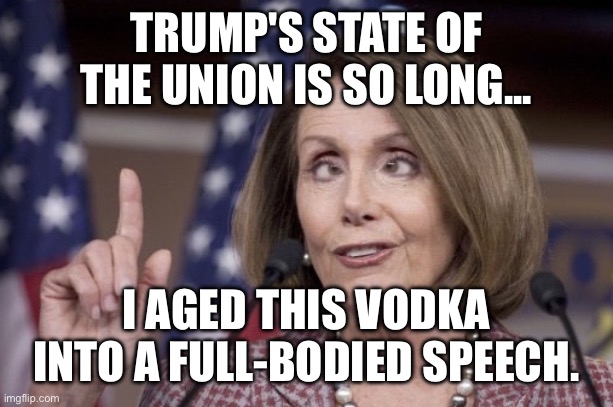 Proof That Time Flies When You’re drinking | TRUMP'S STATE OF THE UNION IS SO LONG... I AGED THIS VODKA INTO A FULL-BODIED SPEECH. | image tagged in nancy pelosi,state of the union,trump,donald trump,drunk,vodka | made w/ Imgflip meme maker