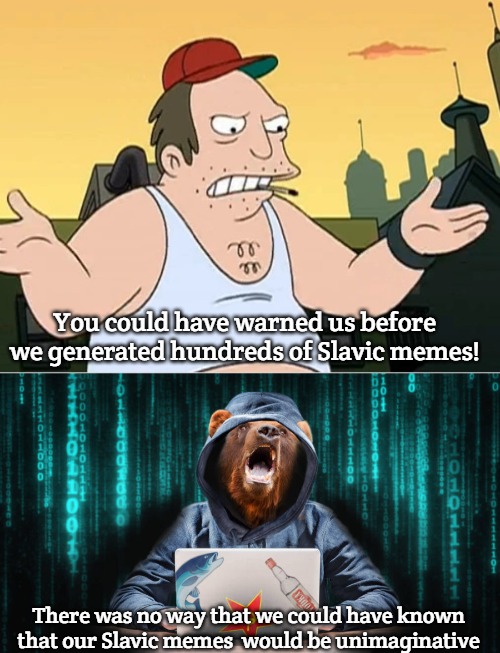 You could have warned us before we generated hundreds of Slavic memes! There was no way that we could have known that our Slavic memes  would be unimaginative | image tagged in slavic sal,russian hacker bear,slavic memes | made w/ Imgflip meme maker