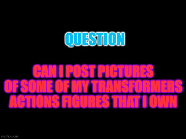 I am just curious | QUESTION; CAN I POST PICTURES OF SOME OF MY TRANSFORMERS ACTIONS FIGURES THAT I OWN | made w/ Imgflip meme maker