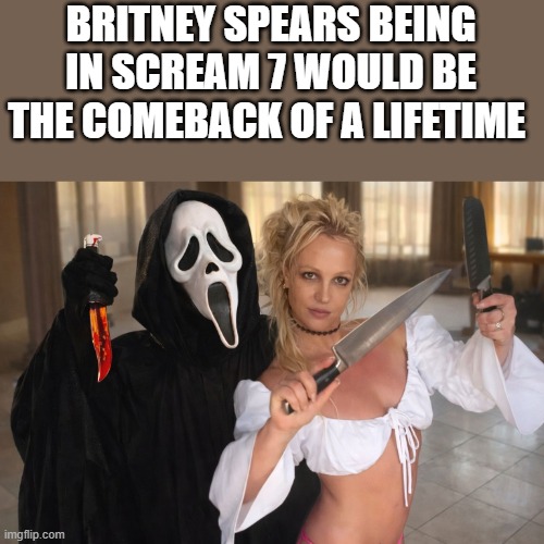 Britney Spears In Scream 7 | BRITNEY SPEARS BEING IN SCREAM 7 WOULD BE THE COMEBACK OF A LIFETIME | image tagged in britney spears,scream 7,ghostface,funny,memes,knives | made w/ Imgflip meme maker