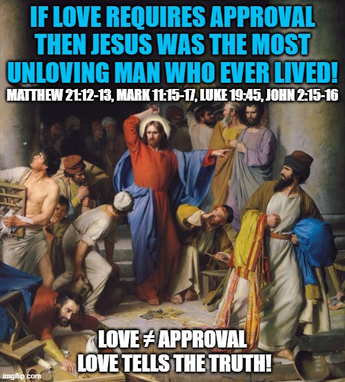 Jesus will NOT tell you what you want to hear, he'll tell you what you need to hear | IF LOVE REQUIRES APPROVAL THEN JESUS WAS THE MOST UNLOVING MAN WHO EVER LIVED! MATTHEW 21:12-13, MARK 11:15-17, LUKE 19:45, JOHN 2:15-16; LOVE ≠ APPROVAL
 LOVE TELLS THE TRUTH! | image tagged in jesus christ,christian memes,bible memes,truth hurts,r/dankchristianmemes,holy bible | made w/ Imgflip meme maker