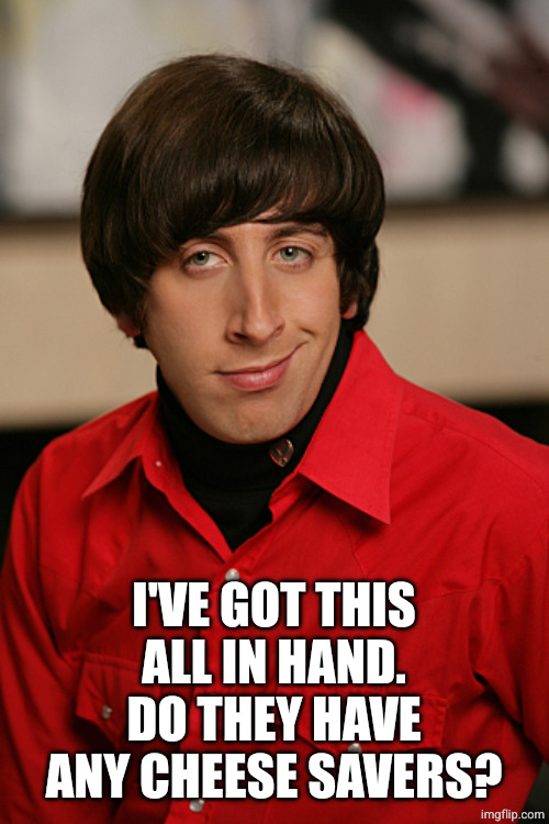 Howard | I'VE GOT THIS ALL IN HAND.
DO THEY HAVE ANY CHEESE SAVERS? | image tagged in howard | made w/ Imgflip meme maker