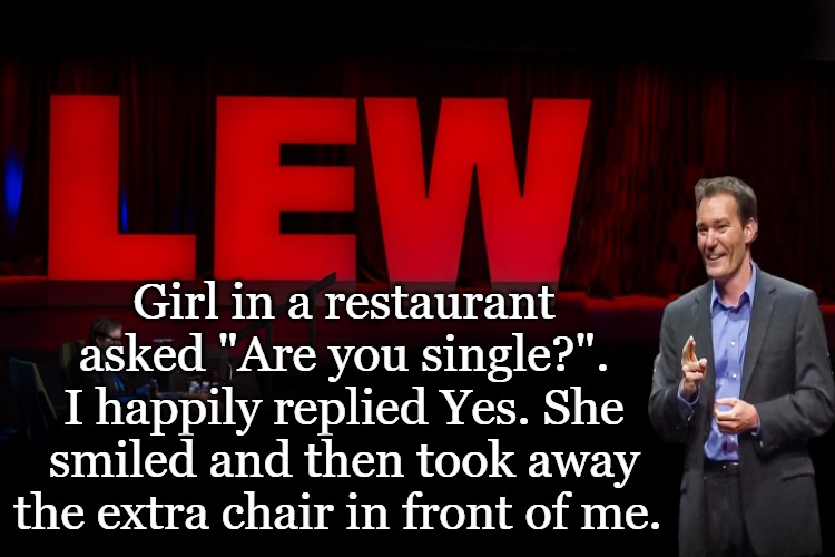 lew talk | Girl in a restaurant asked "Are you single?". I happily replied Yes. She smiled and then took away the extra chair in front of me. | image tagged in lew talk | made w/ Imgflip meme maker