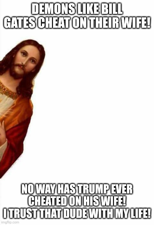 Flip flop some more...keep rolling over and over | DEMONS LIKE BILL GATES CHEAT ON THEIR WIFE! NO WAY HAS TRUMP EVER CHEATED ON HIS WIFE!
I TRUST THAT DUDE WITH MY LIFE! | image tagged in jesus watcha doin | made w/ Imgflip meme maker
