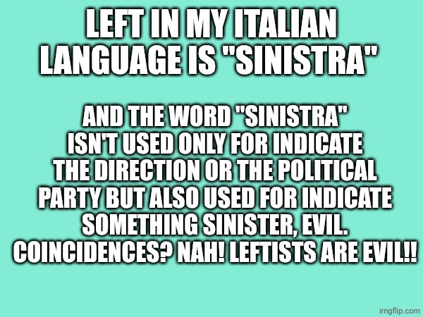 Leftists are evil!! | LEFT IN MY ITALIAN LANGUAGE IS "SINISTRA"; AND THE WORD "SINISTRA" ISN'T USED ONLY FOR INDICATE THE DIRECTION OR THE POLITICAL PARTY BUT ALSO USED FOR INDICATE SOMETHING SINISTER, EVIL. COINCIDENCES? NAH! LEFTISTS ARE EVIL!! | made w/ Imgflip meme maker