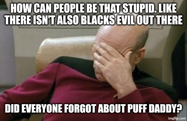 Captain Picard Facepalm Meme | HOW CAN PEOPLE BE THAT STUPID. LIKE THERE ISN'T ALSO BLACKS EVIL OUT THERE DID EVERYONE FORGOT ABOUT PUFF DADDY? | image tagged in memes,captain picard facepalm | made w/ Imgflip meme maker