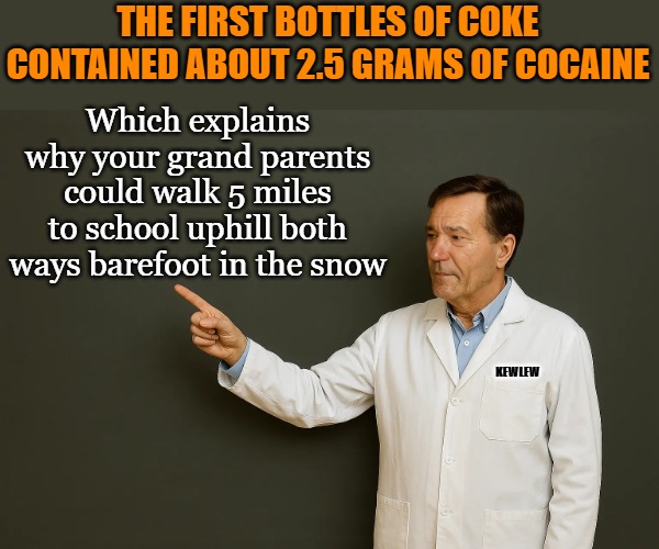 vintage coke a cola | THE FIRST BOTTLES OF COKE CONTAINED ABOUT 2.5 GRAMS OF COCAINE; Which explains why your grand parents could walk 5 miles to school uphill both ways barefoot in the snow; KEWLEW | image tagged in lou,coke | made w/ Imgflip meme maker