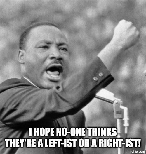 I have a dream | I HOPE NO-ONE THINKS THEY'RE A LEFT-IST OR A RIGHT-IST! | image tagged in i have a dream | made w/ Imgflip meme maker
