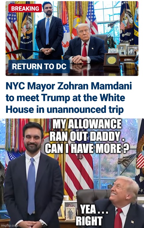 Gimmie Dat - I'm a Commie | MY ALLOWANCE RAN OUT DADDY .
CAN I HAVE MORE ? YEA . . .
RIGHT | image tagged in trump mamdani,leftists,democratic socialism,stupid liberals,nyc,mamdani | made w/ Imgflip meme maker