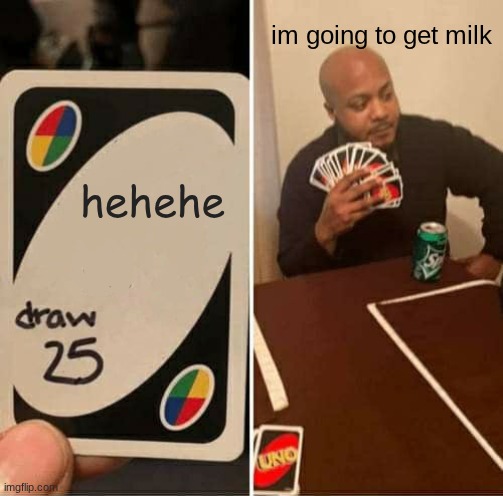 UNO Draw 25 Cards | im going to get milk; hehehe | image tagged in memes,uno draw 25 cards | made w/ Imgflip meme maker