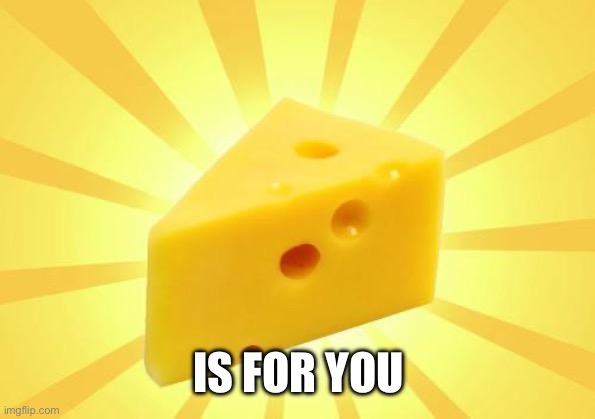 Cheese Time | IS FOR YOU | image tagged in cheese time | made w/ Imgflip meme maker