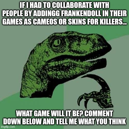 What game should it be? | IF I HAD TO COLLABORATE WITH PEOPLE BY ADDINGG FRANKENDOLL IN THEIR GAMES AS CAMEOS OR SKINS FOR KILLERS... WHAT GAME WILL IT BE? COMMENT DOWN BELOW AND TELL ME WHAT YOU THINK | image tagged in memes,philosoraptor,frankendoll | made w/ Imgflip meme maker