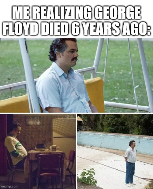 What happened to George Floyd's death? | ME REALIZING GEORGE FLOYD DIED 6 YEARS AGO: | image tagged in memes,sad pablo escobar,funny | made w/ Imgflip meme maker