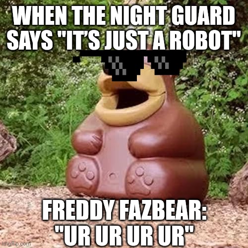 Freddy fazbear ur ur ur | WHEN THE NIGHT GUARD SAYS "IT’S JUST A ROBOT"; FREDDY FAZBEAR: "UR UR UR UR" | image tagged in freddy fazbear ur ur ur | made w/ Imgflip meme maker