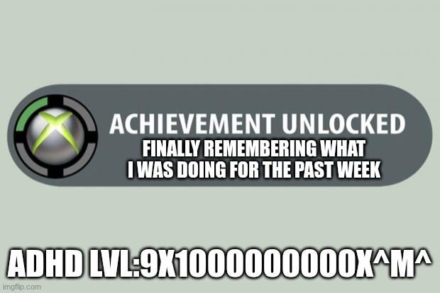 ^m^ | FINALLY REMEMBERING WHAT I WAS DOING FOR THE PAST WEEK; ADHD LVL:9X1000000000X^M^ | image tagged in achievement unlocked | made w/ Imgflip meme maker