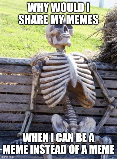 just why | WHY WOULD I SHARE MY MEMES; WHEN I CAN BE A MEME INSTEAD OF A MEME | image tagged in memes,waiting skeleton | made w/ Imgflip meme maker