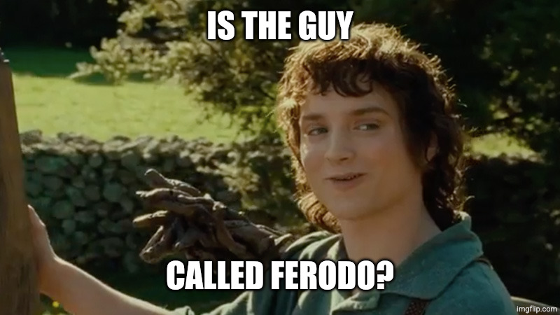 Frodo alright then, keep your secrets | IS THE GUY CALLED FERODO? | image tagged in frodo alright then keep your secrets | made w/ Imgflip meme maker