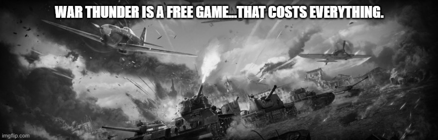 War Thunder is a free game that costs everything. | WAR THUNDER IS A FREE GAME...THAT COSTS EVERYTHING. | image tagged in gaming | made w/ Imgflip meme maker