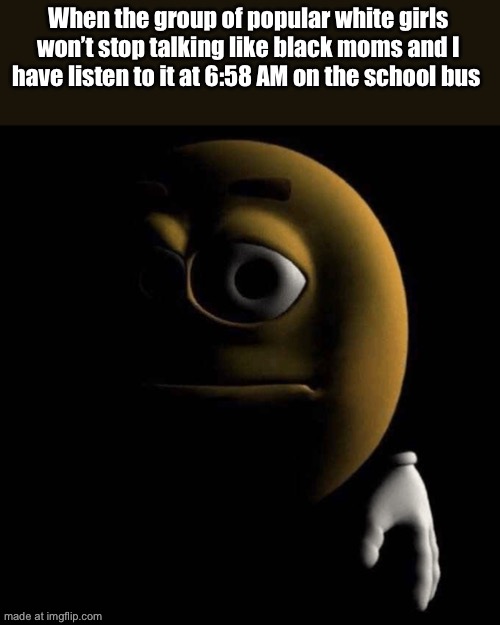 sad emoji | When the group of popular white girls won’t stop talking like black moms and I have listen to it at 6:58 AM on the school bus | image tagged in sad emoji | made w/ Imgflip meme maker
