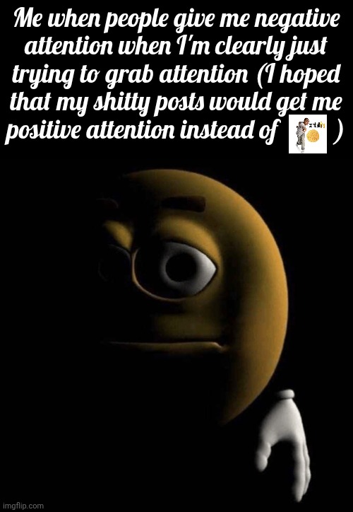 Skill issue on my end | Me when people give me negative attention when I'm clearly just trying to grab attention (I hoped that my shitty posts would get me positive attention instead of          ) | image tagged in sad emoji | made w/ Imgflip meme maker