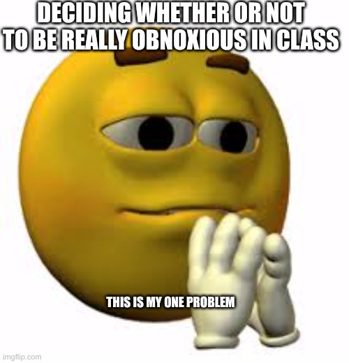 DECIDING WHETHER OR NOT TO BE REALLY OBNOXIOUS IN CLASS; THIS IS MY ONE PROBLEM | made w/ Imgflip meme maker