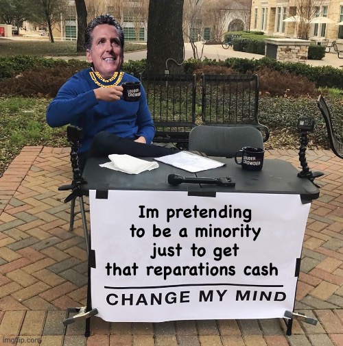 Pay up suckers | Im pretending to be a minority just to get that reparations cash | image tagged in change my mind,politics lol,memes | made w/ Imgflip meme maker