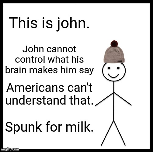 Be Like Bill Meme | This is john. John cannot control what his brain makes him say; Americans can't understand that. Spunk for milk. | image tagged in memes,be like bill | made w/ Imgflip meme maker