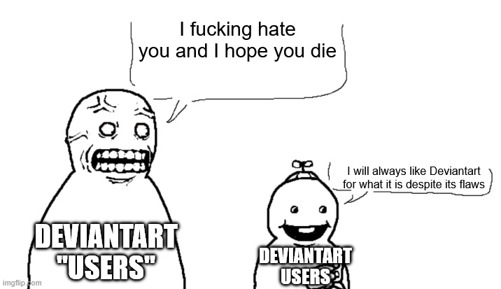 These "users" should've moved on while they had the chance. | I fucking hate you and I hope you die; I will always like Deviantart for what it is despite its flaws; DEVIANTART "USERS"; DEVIANTART USERS | image tagged in i fucking hate you and i hope you die,satire | made w/ Imgflip meme maker